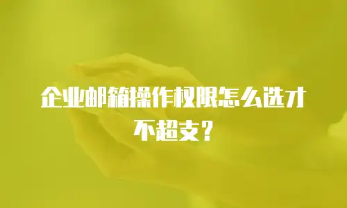 企业邮箱操作权限怎么选才不超支?