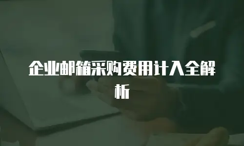 企业邮箱采购费用计入全解析