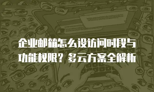 企业邮箱怎么设访问时段与功能权限？多云方案全解析
