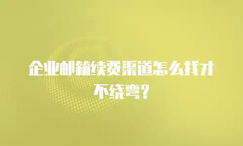 企业邮箱续费渠道怎么找才不绕弯？
