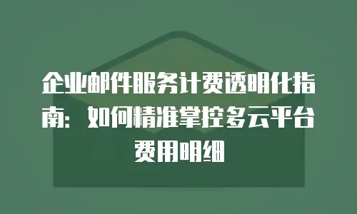 企业邮件服务计费透明化指南：如何精准掌控多云平台费用明细
