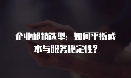 企业邮箱选型：如何平衡成本与服务稳定性？