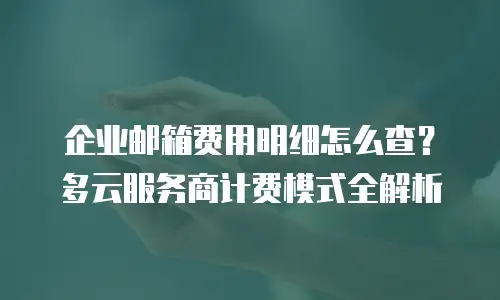 企业邮箱费用明细怎么查？多云服务商计费模式全解析