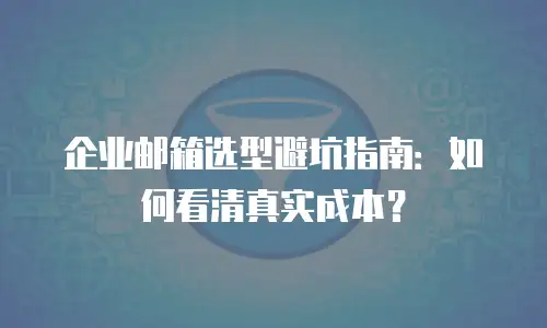企业邮箱选型避坑指南:如何看清真实成本?