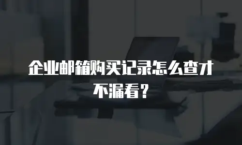 企业邮箱购买记录怎么查才不漏看？