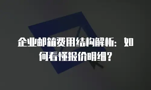 企业邮箱费用结构解析：如何看懂报价明细？