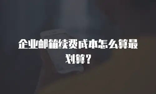企业邮箱续费成本怎么算最划算？