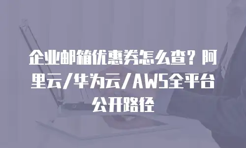 企业邮箱优惠券怎么查？阿里云/华为云/AWS全平台公开路径