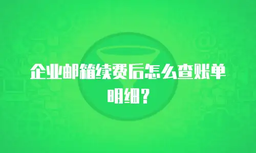 企业邮箱续费后怎么查账单明细？