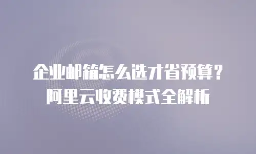 企业邮箱怎么选才省预算？阿里云收费模式全解析