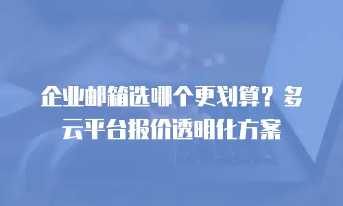 企业邮箱选哪个更划算？多云平台报价透明化方案