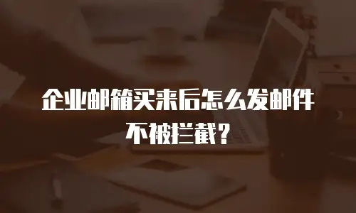 企业邮箱买来后怎么发邮件不被拦截？
