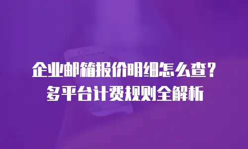 企业邮箱报价明细怎么查？多平台计费规则全解析
