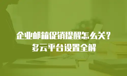 企业邮箱促销提醒怎么关?多云平台设置全解