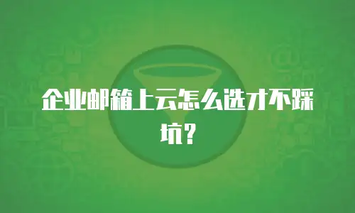 企业邮箱上云怎么选才不踩坑？