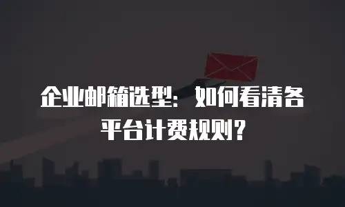 企业邮箱选型：如何看清各平台计费规则？