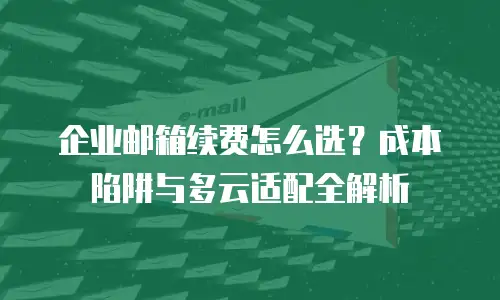 企业邮箱续费怎么选？成本陷阱与多云适配全解析