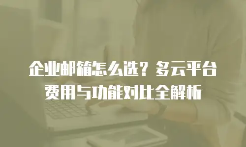 企业邮箱怎么选？多云平台费用与功能对比全解析