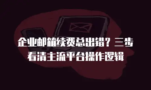 企业邮箱续费总出错？三步看清主流平台操作逻辑