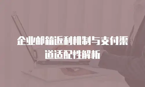 企业邮箱返利机制与支付渠道适配性解析
