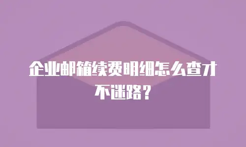 企业邮箱续费明细怎么查才不迷路？