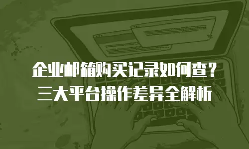企业邮箱购买记录如何查？三大平台操作差异全解析