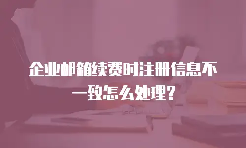 企业邮箱续费时注册信息不一致怎么处理？