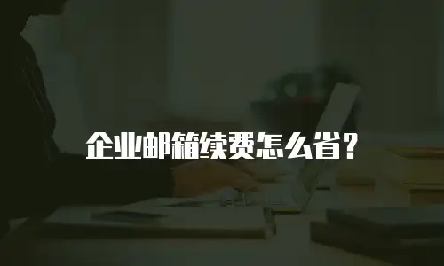 企业邮箱续费怎么省？