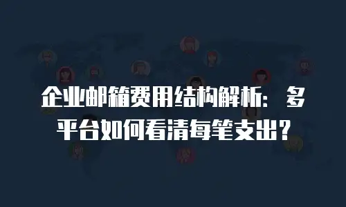 企业邮箱费用结构解析:多平台如何看清每笔支出?