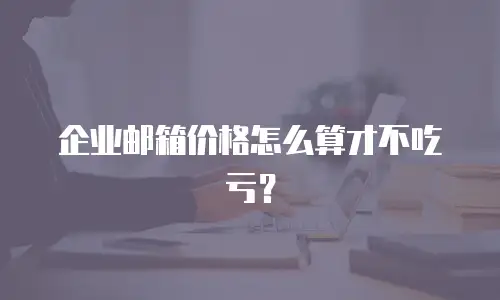 企业邮箱价格怎么算才不吃亏?