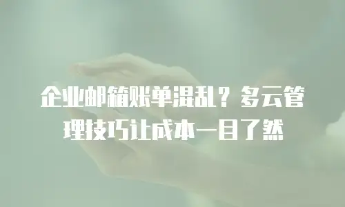 企业邮箱账单混乱？多云管理技巧让成本一目了然
