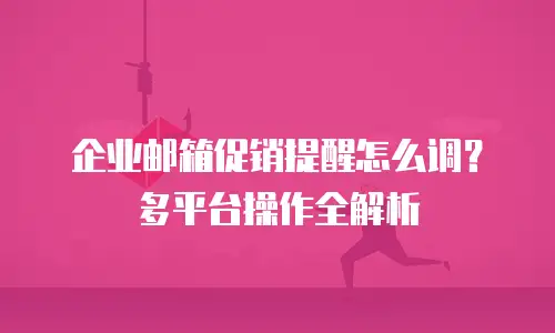 企业邮箱促销提醒怎么调？多平台操作全解析