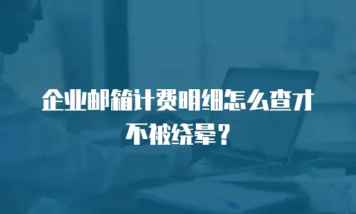 企业邮箱计费明细怎么查才不被绕晕?