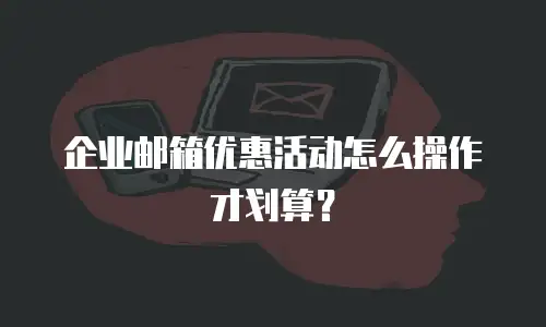 企业邮箱优惠活动怎么操作才划算？