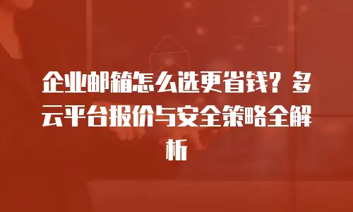 企业邮箱怎么选更省钱?多云平台报价与安全策略全解析