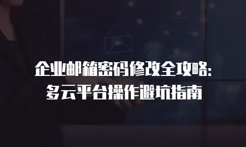 企业邮箱密码修改全攻略：多云平台操作避坑指南