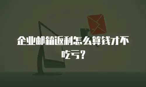 企业邮箱返利怎么算钱才不吃亏？