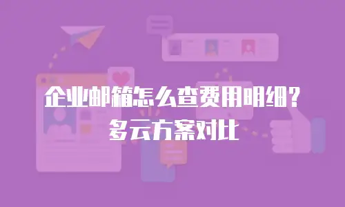 企业邮箱怎么查费用明细？多云方案对比