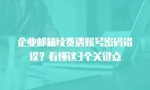 企业邮箱续费遇账号密码错误?看懂这3个关键点