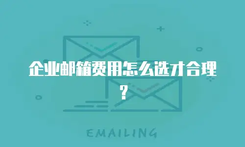企业邮箱费用怎么选才合理？