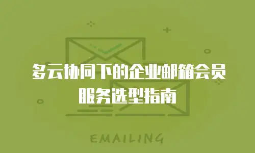 多云协同下的企业邮箱会员服务选型指南