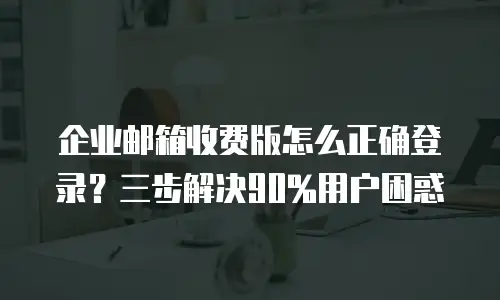 企业邮箱收费版怎么正确登录？三步解决90%用户困惑