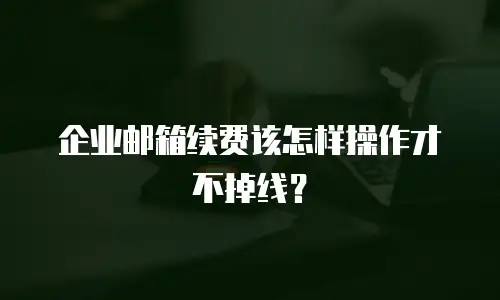 企业邮箱续费该怎样操作才不掉线？