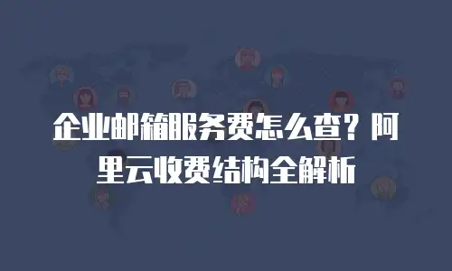 企业邮箱服务费怎么查？阿里云收费结构全解析