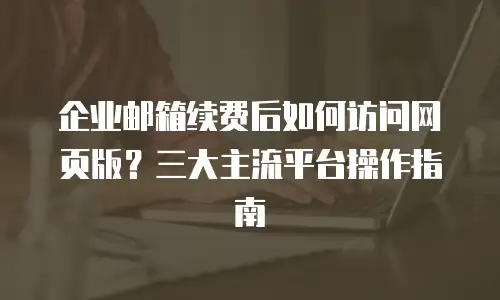 企业邮箱续费后如何访问网页版？三大主流平台操作指南