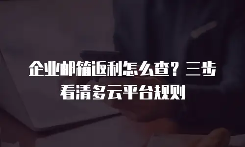 企业邮箱返利怎么查？三步看清多云平台规则