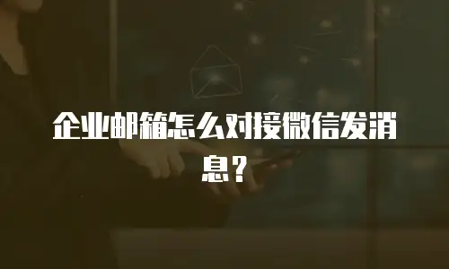 企业邮箱怎么对接微信发消息？