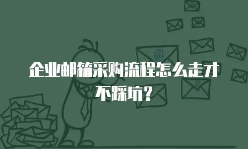 企业邮箱采购流程怎么走才不踩坑？