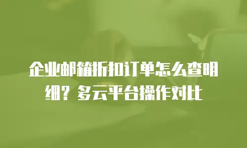 企业邮箱折扣订单怎么查明细？多云平台操作对比