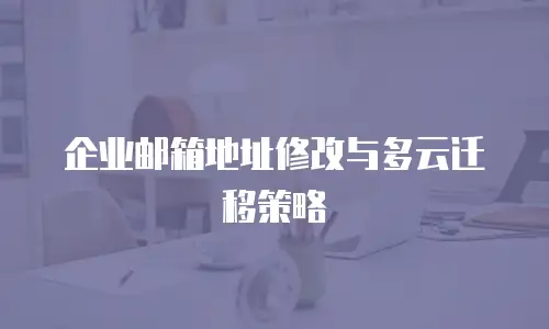 企业邮箱地址修改与多云迁移策略